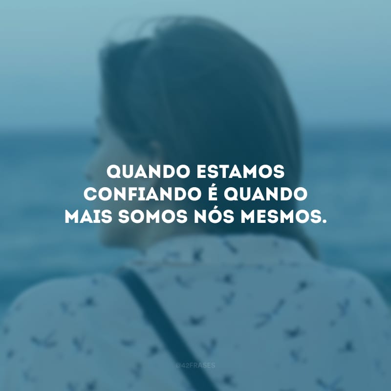 Quando estamos confiando é quando mais somos nós mesmos.