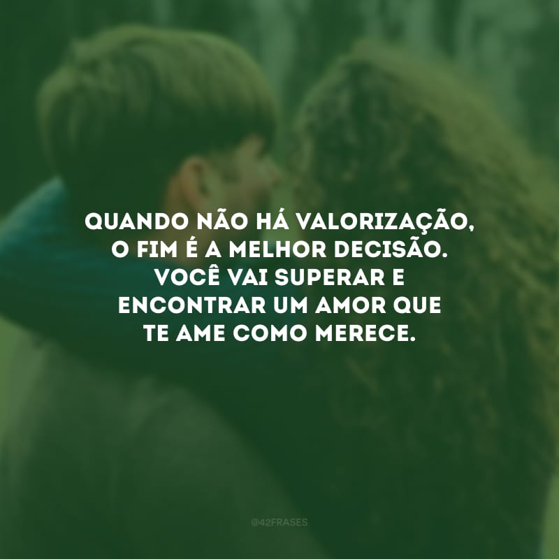 Quando não há valorização, o fim é a melhor decisão. Você vai superar e encontrar um amor que te ame como merece.