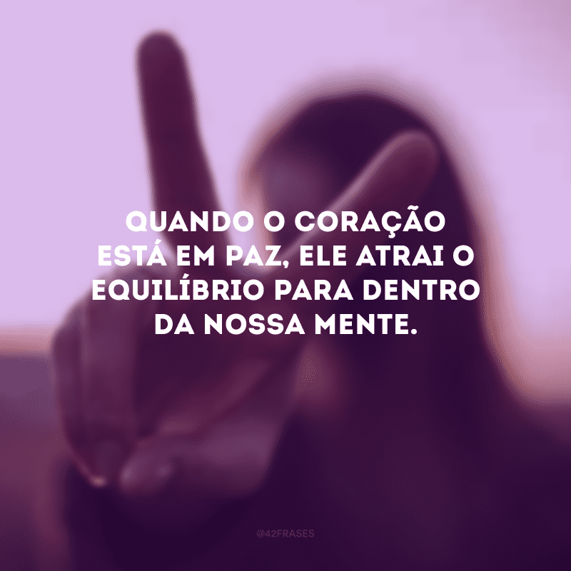 Quando o coração está em paz, ele atrai o equilíbrio para dentro da nossa mente.