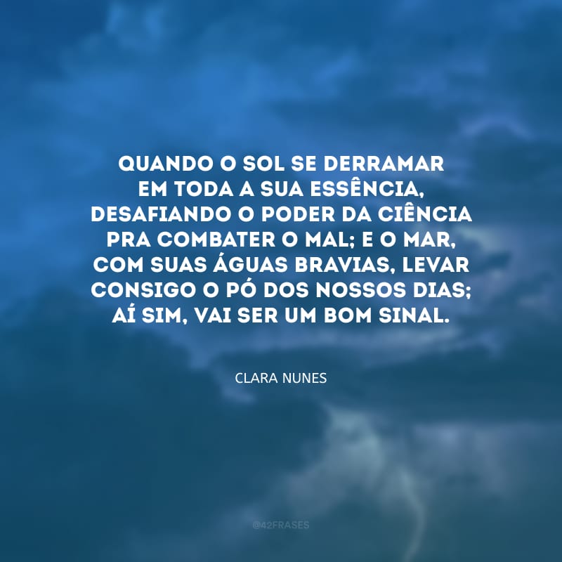 Quando o sol se derramar em toda a sua essência, desafiando o poder da ciência pra combater o mal; e o mar, com suas águas bravias, levar consigo o pó dos nossos dias; aí sim, vai ser um bom sinal.