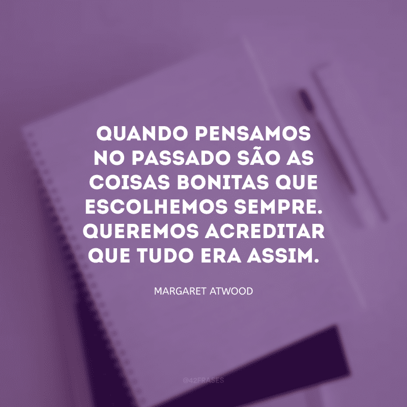 Quando pensamos no passado são as coisas bonitas que escolhemos sempre. Queremos acreditar que tudo era assim.