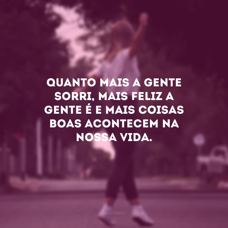 Quanto mais a gente sorri, mais feliz a gente é e mais coisas boas acontecem na nossa vida.