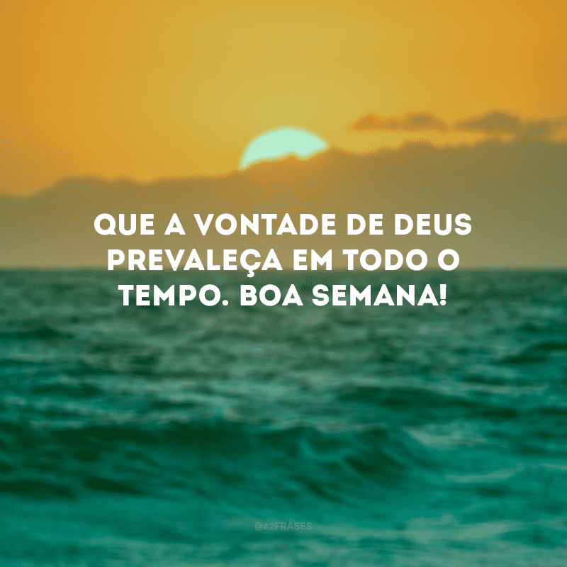 Que a vontade de Deus prevaleça em todo o tempo. Boa semana!