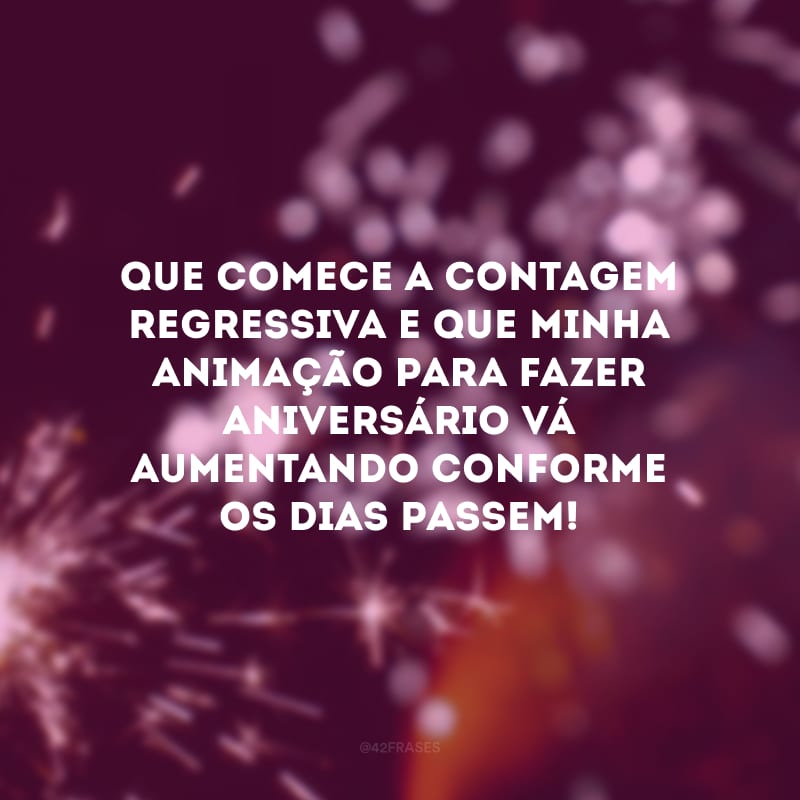 Que comece a contagem regressiva e que minha animação para fazer aniversário vá aumentando conforme os dias passem!