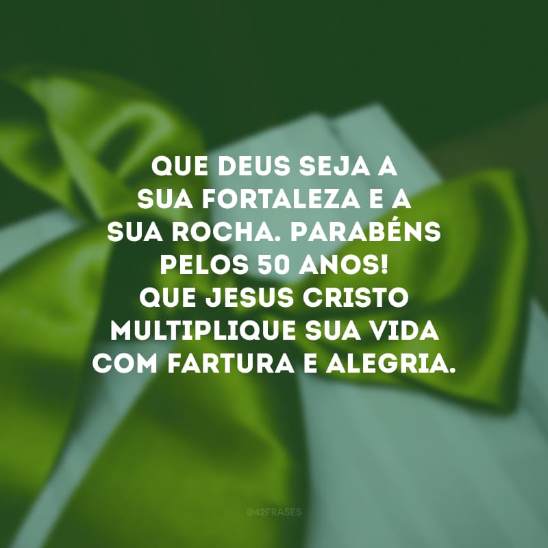 Que Deus seja a sua fortaleza e a sua rocha. Parabéns pelos 50 anos! Que Jesus Cristo multiplique sua vida com fartura e alegria.