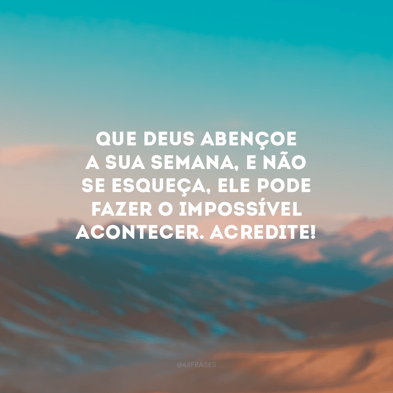 Que Deus abençoe a sua semana, e não se esqueça, Ele pode fazer o impossível acontecer. Acredite!