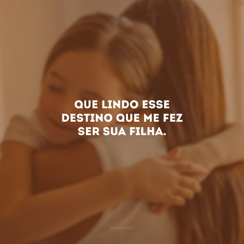 Que lindo esse destino que me fez ser sua filha.