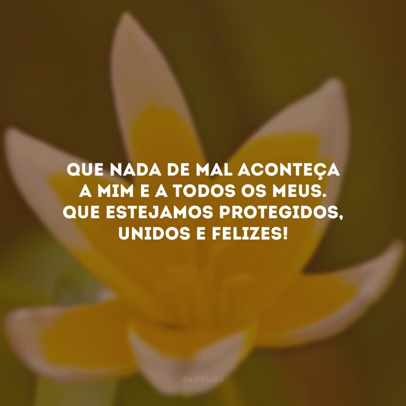 Que nada de mal aconteça a mim e a todos os meus. Que estejamos protegidos, unidos e felizes!