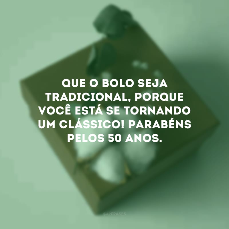 Que o bolo seja tradicional, porque você está se tornando um clássico! Parabéns pelos 50 anos.