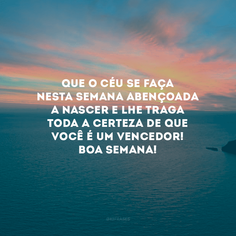 Que o céu se faça nesta semana abençoada a nascer e lhe traga toda a certeza de que você é um vencedor! Boa semana!