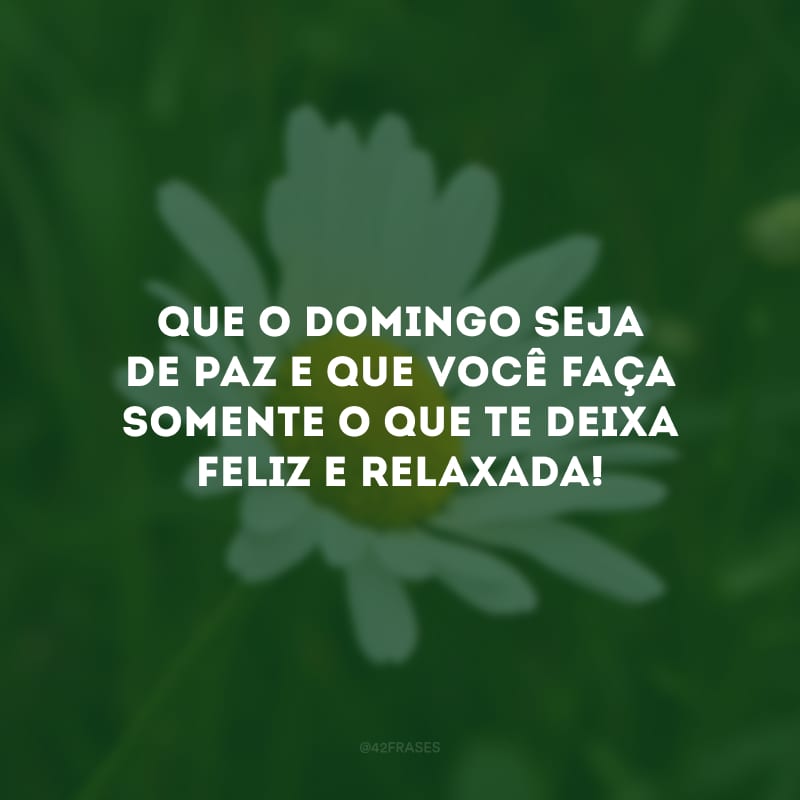 Que o domingo seja de paz e que você faça somente o que te deixa feliz e relaxada!