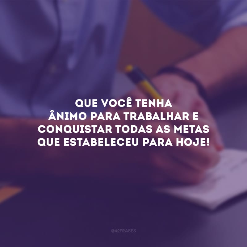 Que você tenha ânimo para trabalhar e conquistar todas as metas que estabeleceu para hoje!