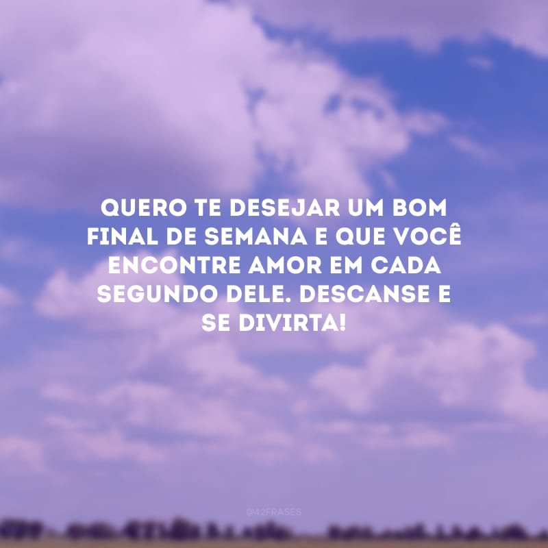 Quero te desejar um bom final de semana e que você encontre amor em cada segundo dele. Descanse e se divirta!