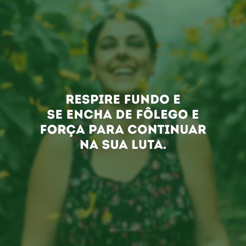 Respire fundo e se encha de fôlego e força para continuar na sua luta.