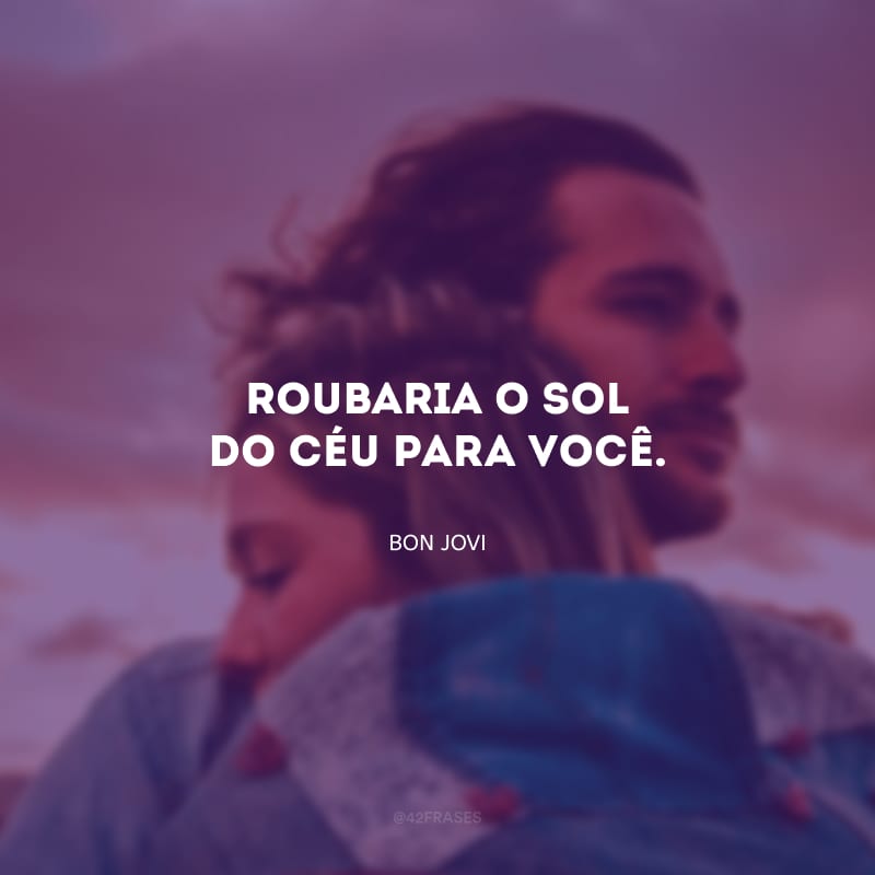 Roubaria o sol do céu para você.