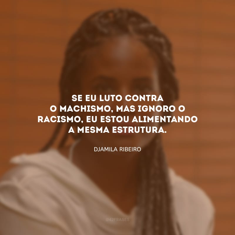 Se eu luto contra o machismo, mas ignoro o racismo, eu estou alimentando a mesma estrutura.