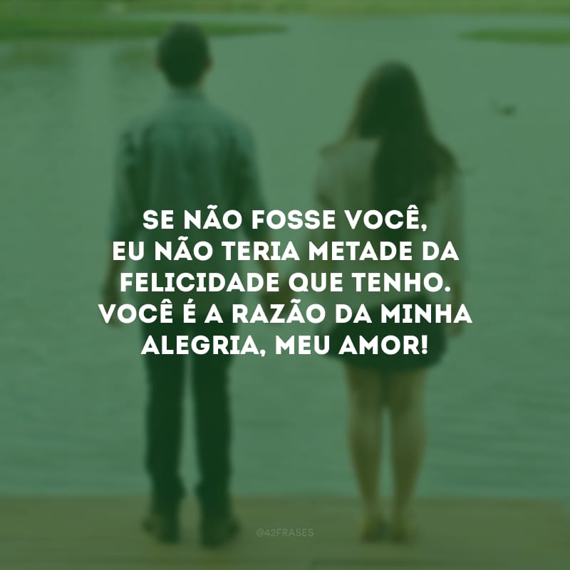 Se não fosse você, eu não teria metade da felicidade que tenho. Você é a razão da minha alegria, meu amor!