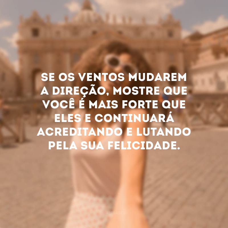 Se os ventos mudarem a direção, mostre que você é mais forte que eles e continuará acreditando e lutando pela sua felicidade.