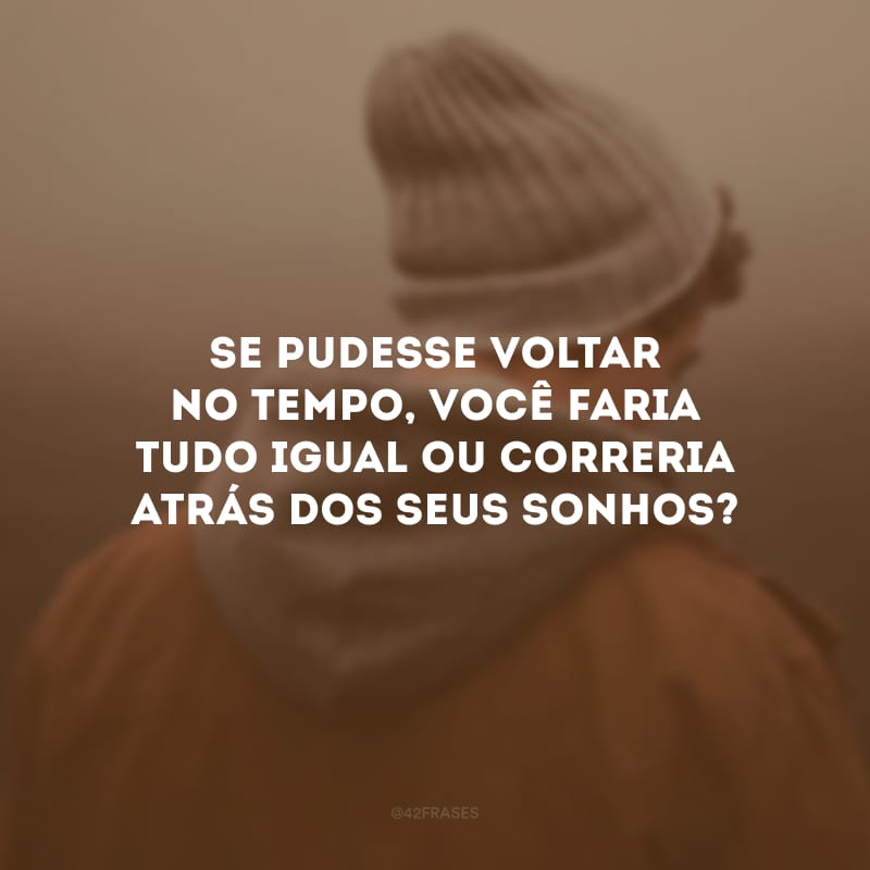 Se pudesse voltar no tempo, você faria tudo igual ou correria atrás dos seus sonhos?