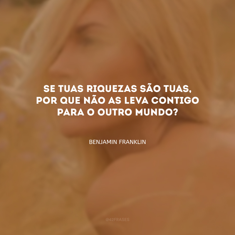 Se tuas riquezas são tuas, por que não as leva contigo para o outro mundo?