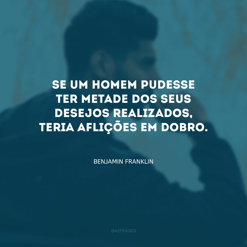 Se um homem pudesse ter metade dos seus desejos realizados, teria aflições em dobro.