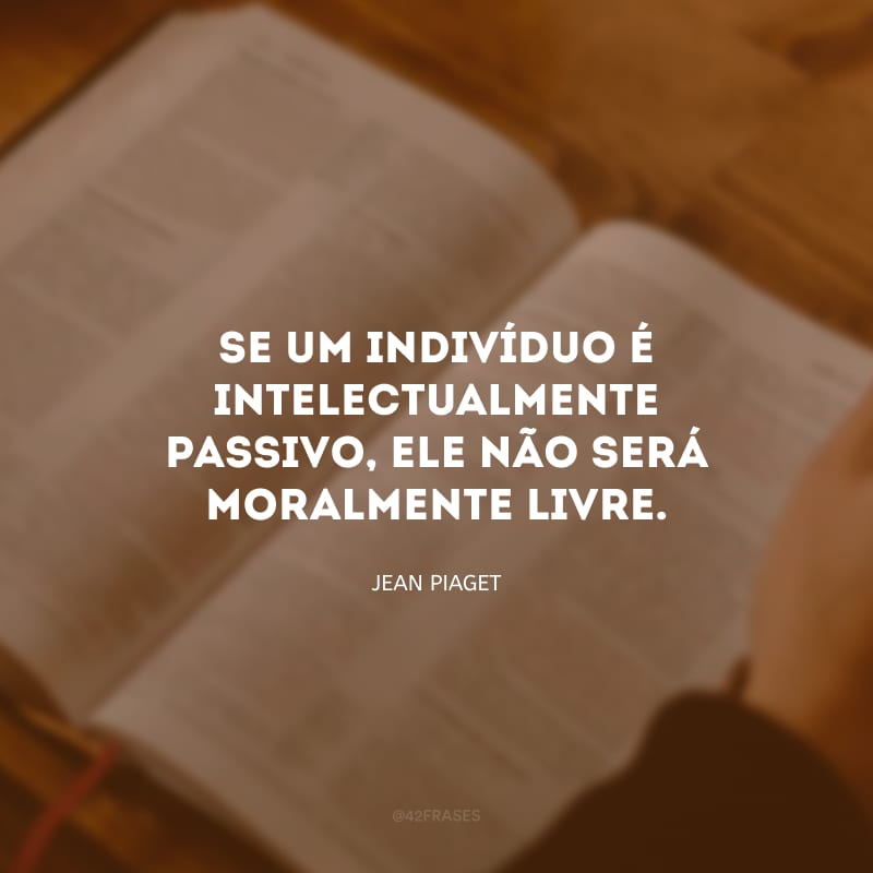 Se um indivíduo é intelectualmente passivo, ele não será moralmente livre. 