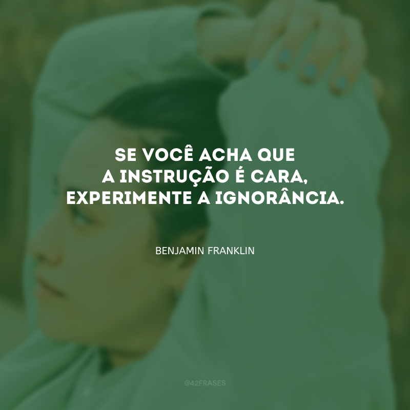 Se você acha que a instrução é cara, experimente a ignorância.