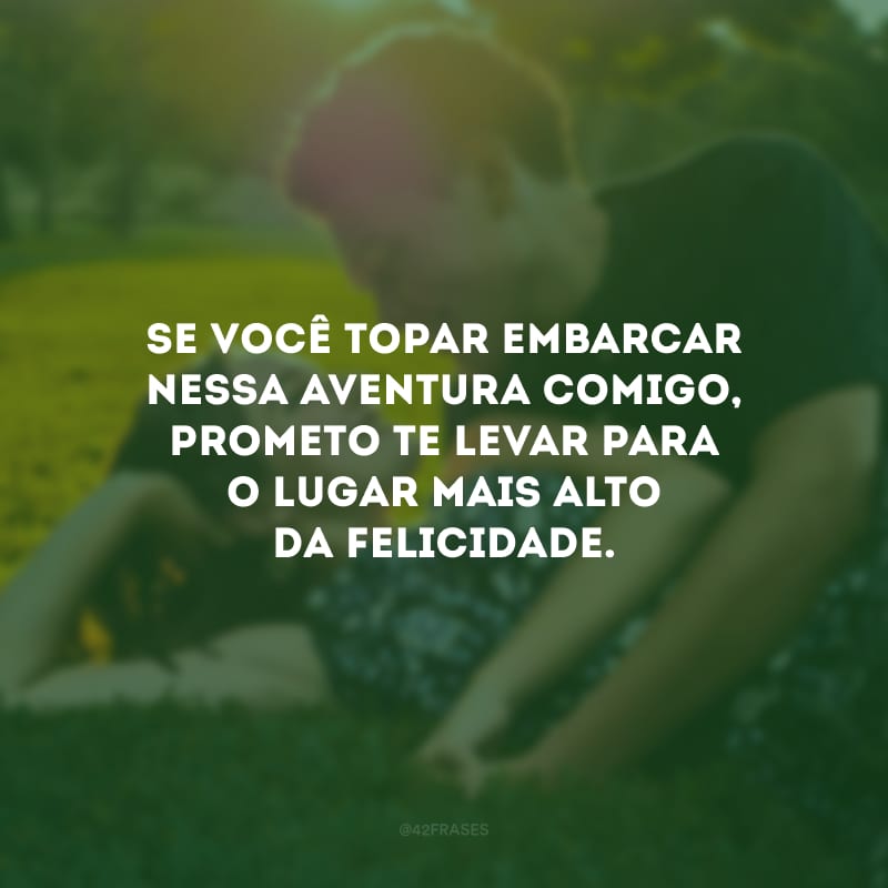 Se você topar embarcar nessa aventura comigo, prometo te levar para o lugar mais alto da felicidade.