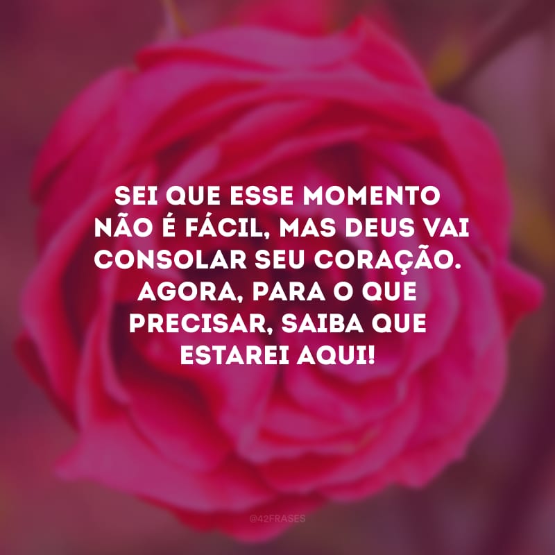 Sei que esse momento não é fácil, mas Deus vai consolar seu coração. Agora, para o que precisar, saiba que estarei aqui!