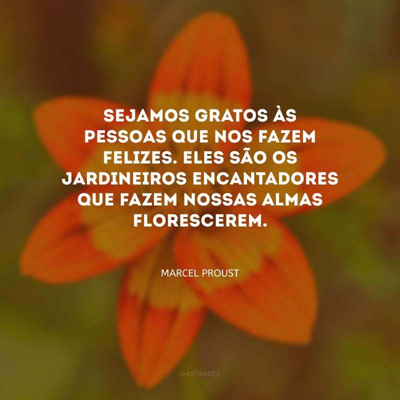 Sejamos gratos às pessoas que nos fazem felizes. Eles são os jardineiros encantadores que fazem nossas almas florescerem.