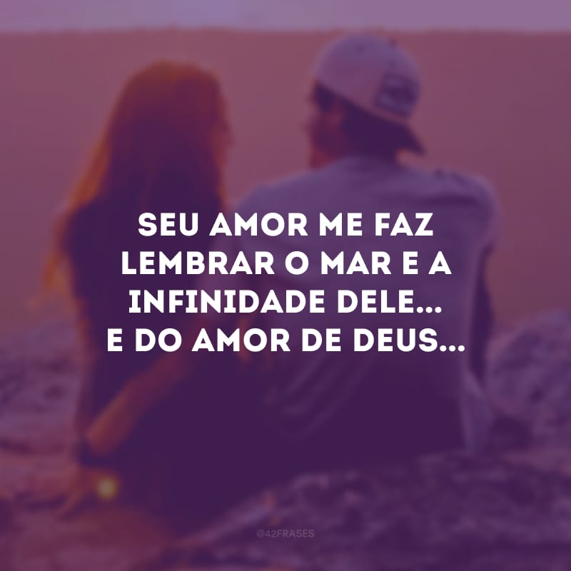 Seu amor me faz lembrar o mar e a infinidade dele... E do amor de Deus...