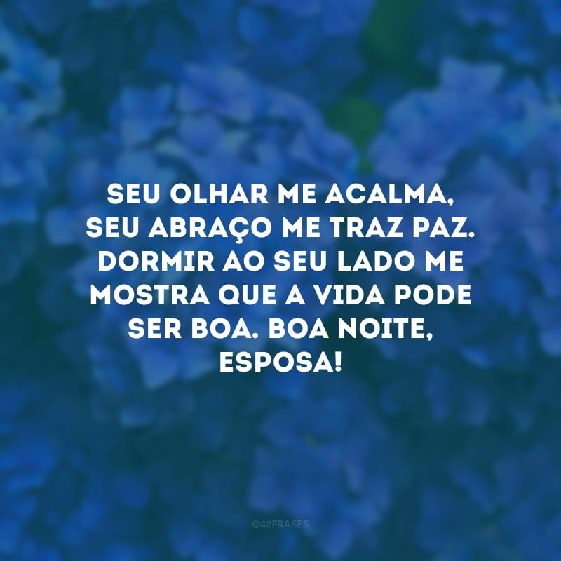 Seu olhar me acalma, seu abraço me traz paz. Dormir ao seu lado me mostra que a vida pode ser boa. Boa noite, esposa!