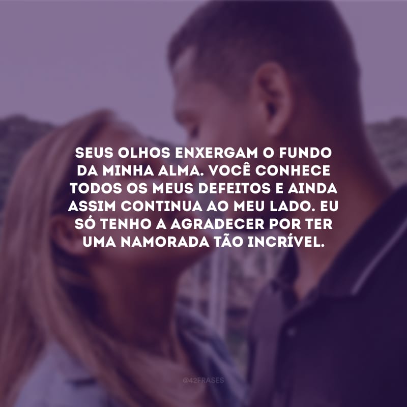 Seus olhos enxergam o fundo da minha alma. Você conhece todos os meus defeitos e ainda assim continua ao meu lado. Eu só tenho a agradecer por ter uma namorada tão incrível.