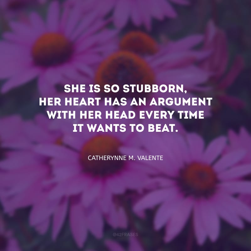 She is so stubborn, her heart has an argument with her head every time it wants to beat. (Ela é tão teimosa, o coração dela briga com a mente a cada batida.)