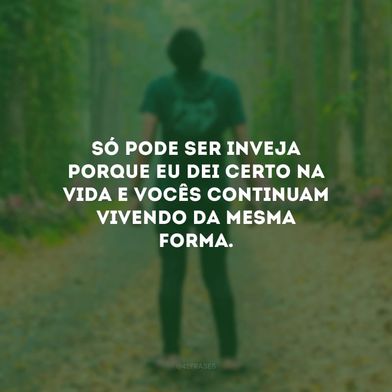 Só pode ser inveja porque eu dei certo na vida e vocês continuam vivendo da mesma forma.