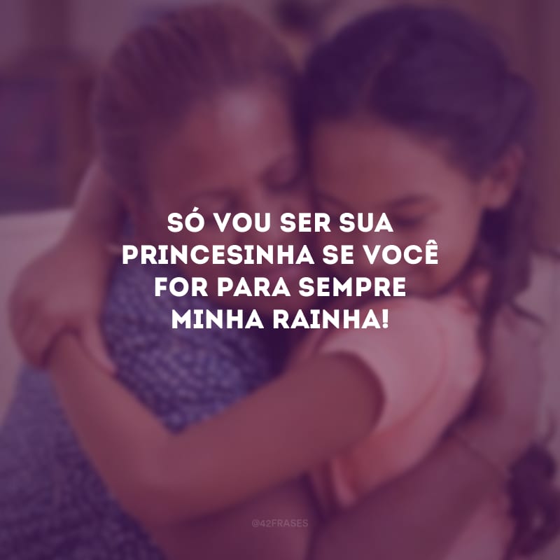 Só vou ser sua princesinha se você for para sempre minha rainha!