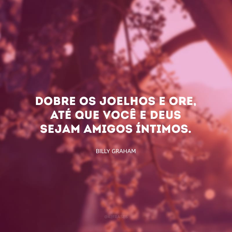 Dobre os joelhos e ore, até que você e Deus sejam amigos íntimos.