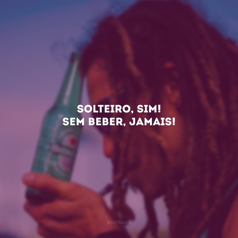 Solteiro, sim! Sem beber, jamais!