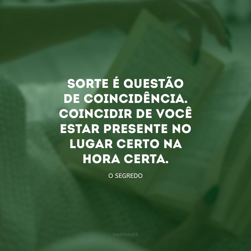 Sorte é questão de coincidência. Coincidir de você estar presente no lugar certo na hora certa.