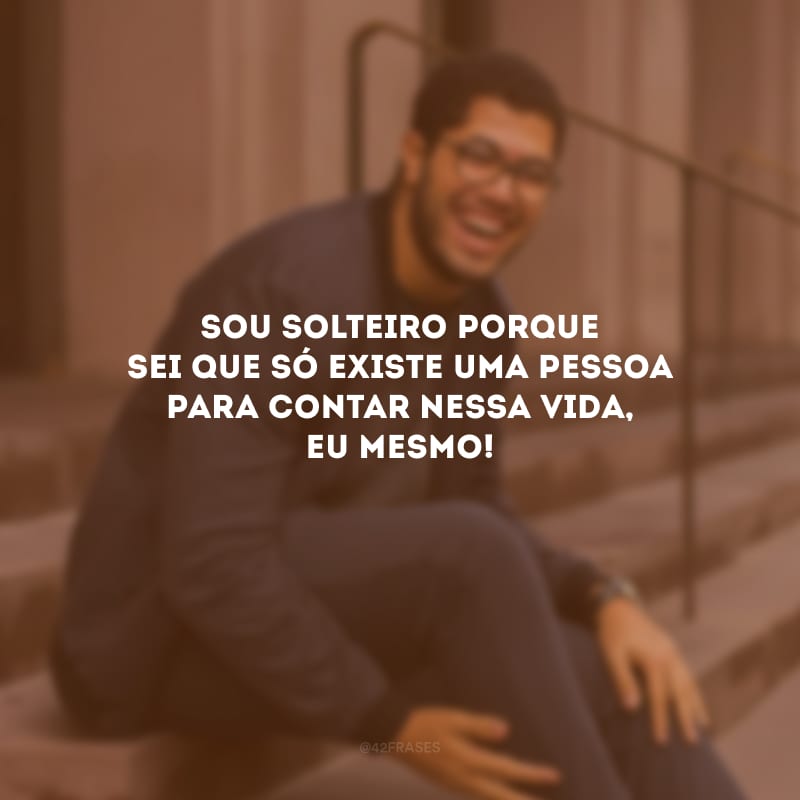 Sou solteiro porque sei que só existe uma pessoa para contar nessa vida, eu mesmo!