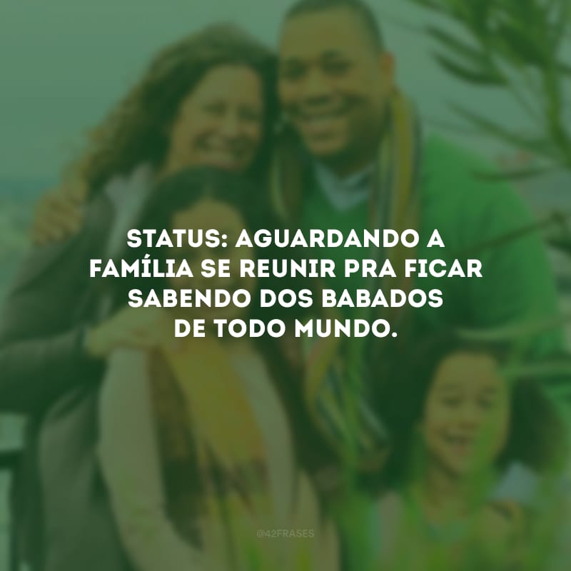 Status: aguardando a família se reunir pra ficar sabendo dos babados de todo mundo.