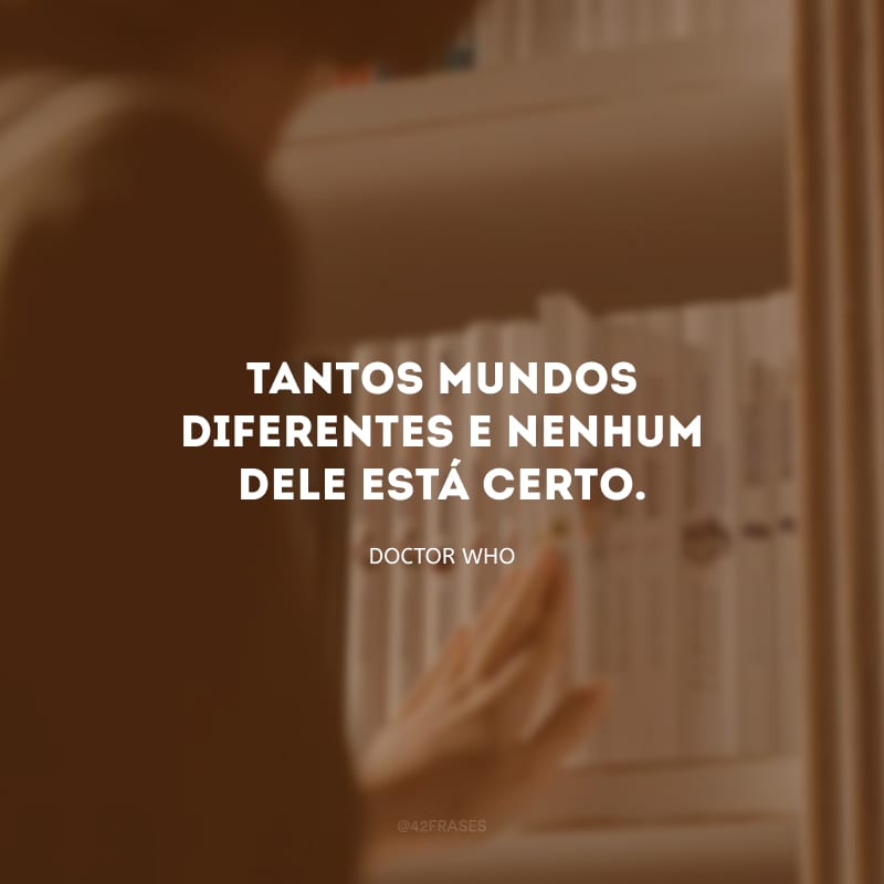 Tantos mundos diferentes e nenhum dele está certo.