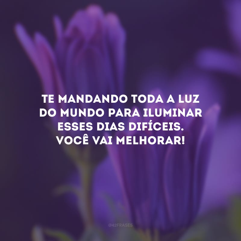 Te mandando toda a luz do mundo para iluminar esses dias difíceis. Você vai melhorar!