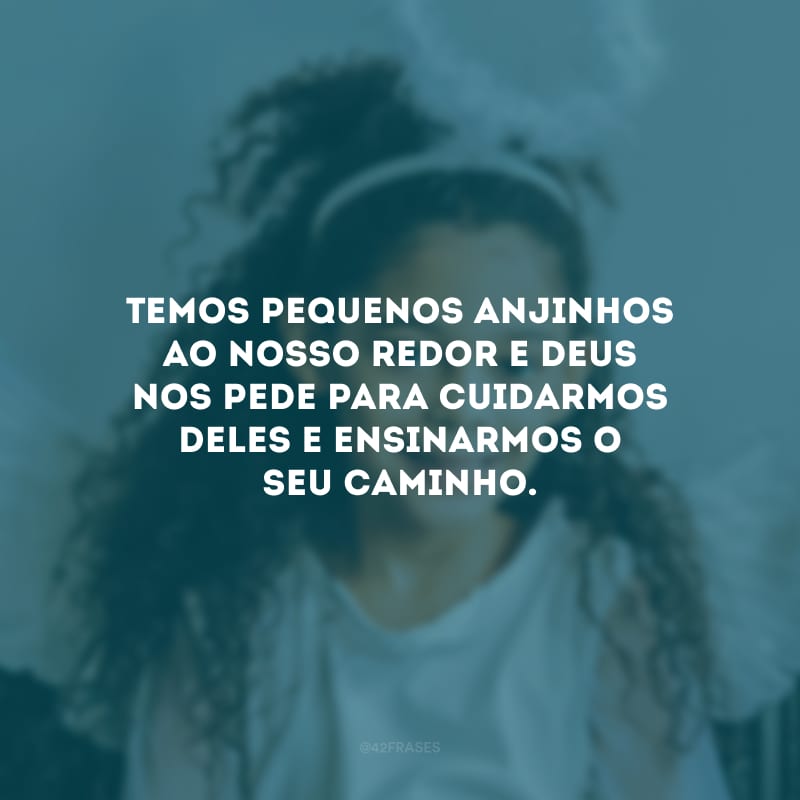 Temos pequenos anjinhos ao nosso redor e Deus nos pede para cuidarmos deles e ensinarmos o seu caminho.