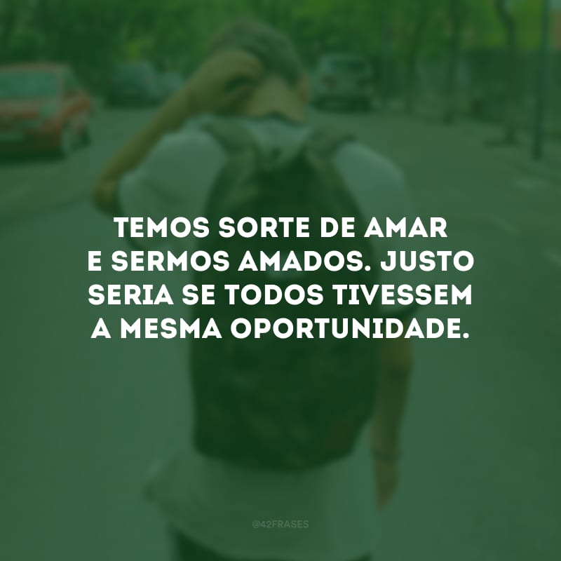 Temos sorte de amar e sermos amados. Justo seria se todos tivessem a mesma oportunidade.