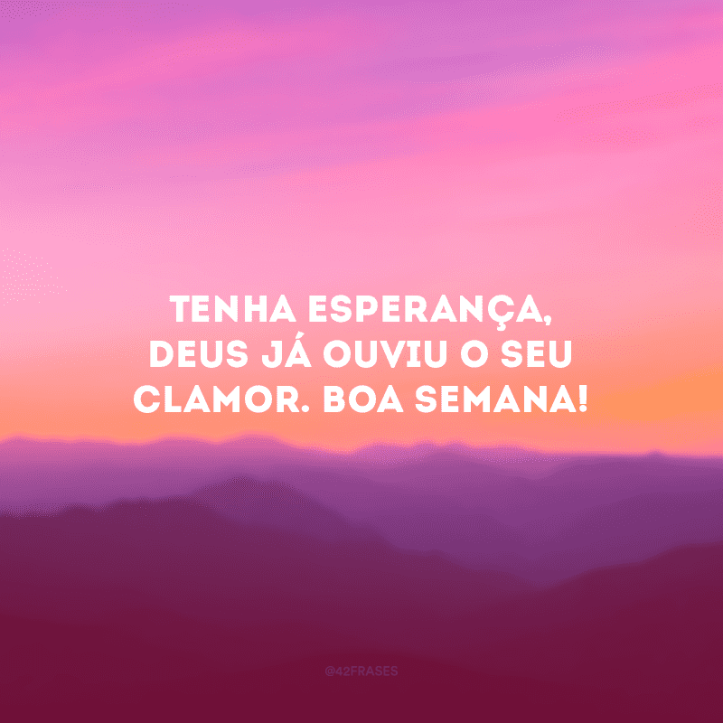 Tenha esperança, Deus já ouviu o seu clamor. Boa semana!