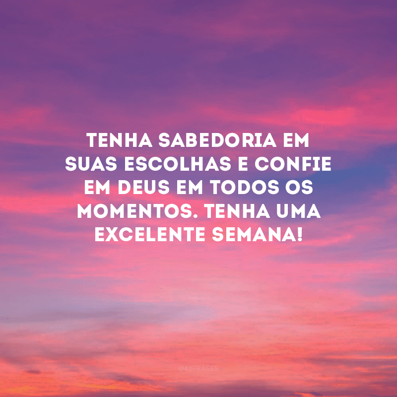 Tenha sabedoria em suas escolhas e confie em Deus em todos os momentos. Tenha uma excelente semana!