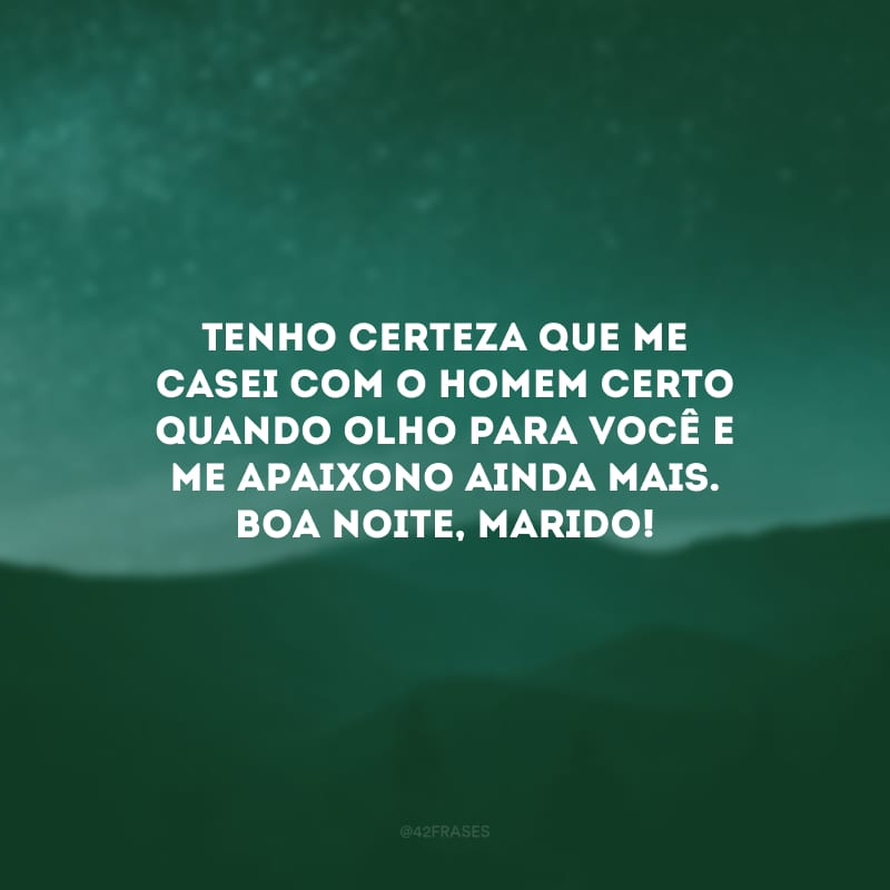 Tenho certeza que me casei com o homem certo quando olho para você e me apaixono ainda mais. Boa noite, marido!