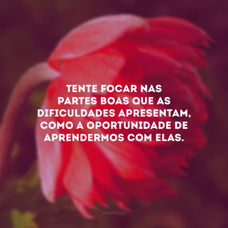 Tente focar nas partes boas que as dificuldades apresentam, como a oportunidade de aprendermos com elas.