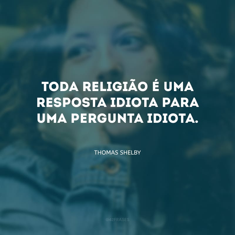 Toda religião é uma resposta idiota para uma pergunta idiota.